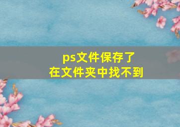 ps文件保存了 在文件夹中找不到